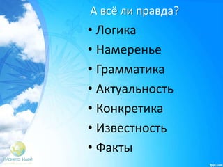 А всё ли правда?
• Логика
• Намеренье
• Грамматика
• Актуальность
• Конкретика
• Известность
• Факты
 