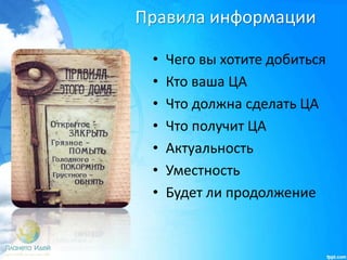 Правила информации
• Чего вы хотите добиться
• Кто ваша ЦА
• Что должна сделать ЦА
• Что получит ЦА
• Актуальность
• Уместность
• Будет ли продолжение
 