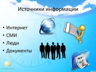 Источники информации
• Интернет
• СМИ
• Люди
• Документы
 