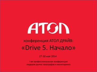 27-30 мая 2014
конференция АТОЛ ДРАЙВ:
«Drive 5. Начало»
I-ая профессиональная конференция
лидеров рынка тахографов и мониторинга
 