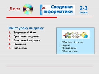 Вміст уроку на диску:
1. Теоретичний блок
2. Практичне завдання
3. Запитання і завдання
4. Цікавинки
5. Словничок
Диск
Логічні ігри та
задачі
Цікавинки
Словничок
2-3
класи
 