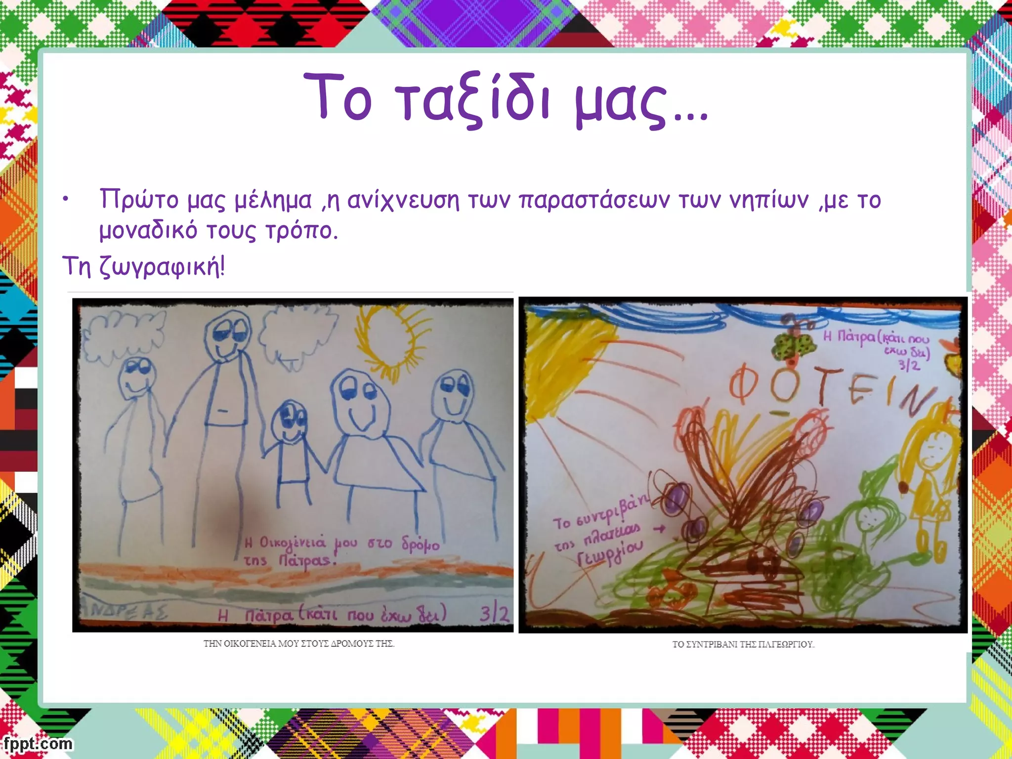 Το ταξίδι μας…
• Πρώτο μας μέλημα ,η ανίχνευση των παραστάσεων των νηπίων ,με το
μοναδικό τους τρόπο.
Τη ζωγραφική!
 