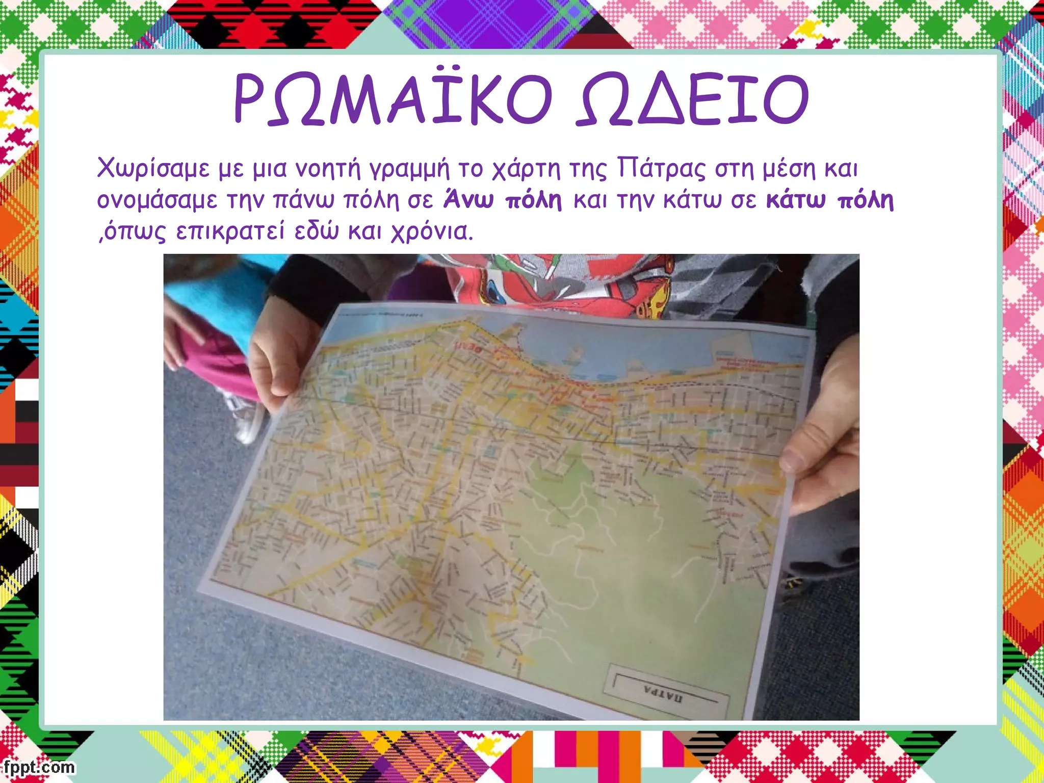 ΡΩΜΑΪΚΟ ΩΔΕΙΟ
Xωρίσαμε με μια νοητή γραμμή το χάρτη της Πάτρας στη μέση και
ονομάσαμε την πάνω πόλη σε Άνω πόλη και την κάτω σε κάτω πόλη
,όπως επικρατεί εδώ και χρόνια.
 