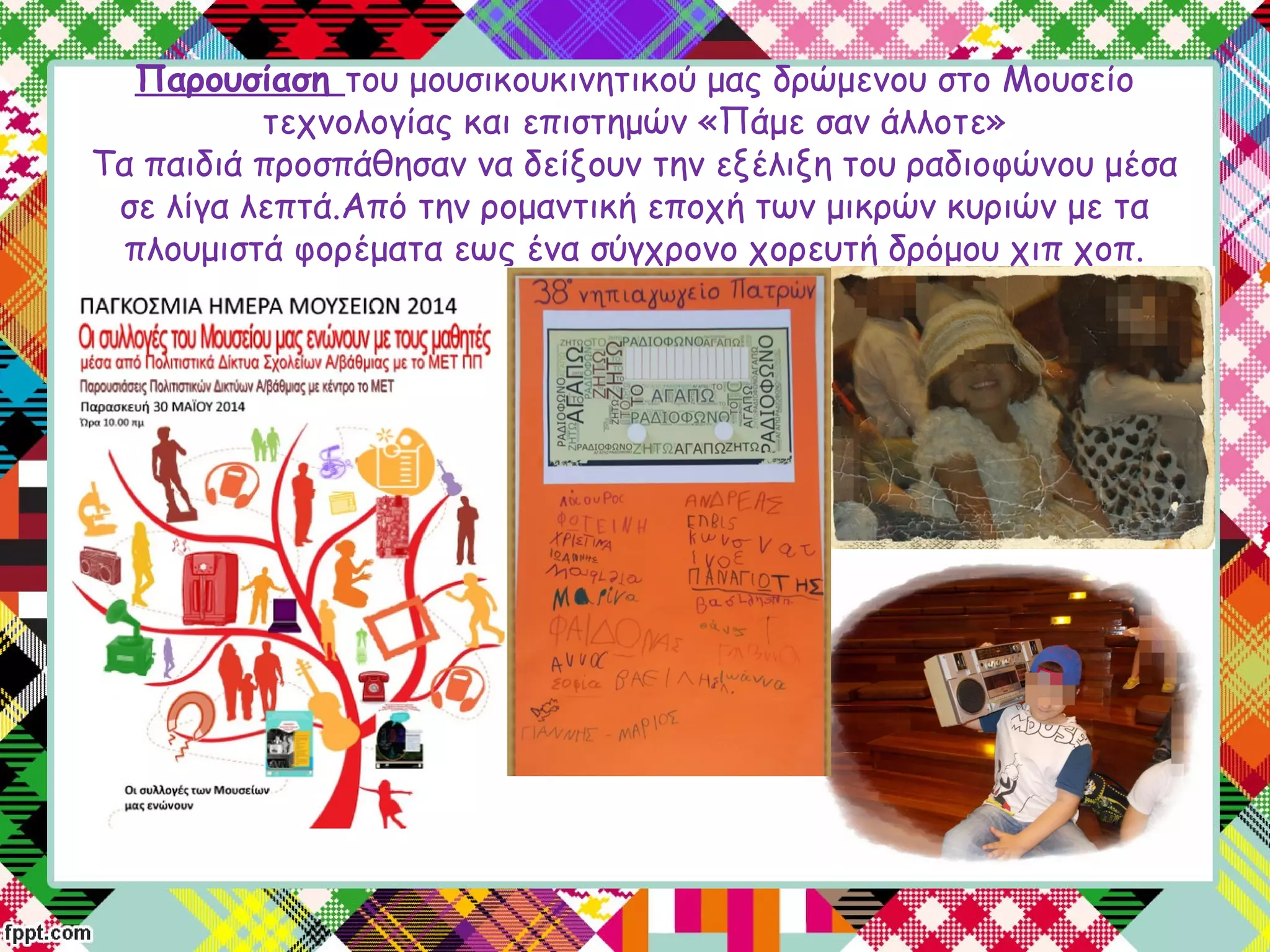 Παρουσίαση του μουσικουκινητικού μας δρώμενου στο Μουσείο
τεχνολογίας και επιστημών «Πάμε σαν άλλοτε»
Τα παιδιά προσπάθησαν να δείξουν την εξέλιξη του ραδιοφώνου μέσα
σε λίγα λεπτά.Από την ρομαντική εποχή των μικρών κυριών με τα
πλουμιστά φορέματα εως ένα σύγχρονο χορευτή δρόμου χιπ χοπ.
 