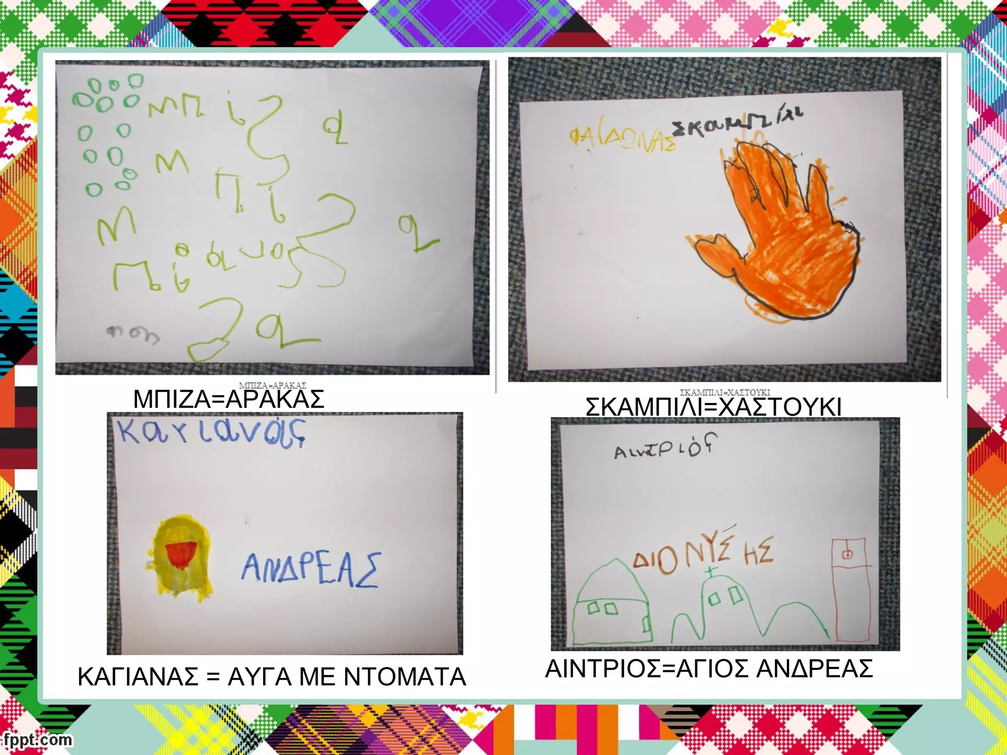 ΜΠΙΖΑ=ΑΡΑΚΑΣ ΣΚΑΜΠΙΛΙ=ΧΑΣΤΟΥΚΙ
ΚΑΓΙΑΝΑΣ = ΑΥΓΑ ΜΕ ΝΤΟΜΑΤΑ ΑΙΝΤΡΙΟΣ=ΑΓΙΟΣ ΑΝΔΡΕΑΣ
 
