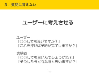 ３．質問に答えない
11
ユーザー  
「○○しても良良いですか？」  
「これを押せば予約が完了了しますか？」
実験者  
「○○しても良良いんでしょうかね？」  
「そうしたらどうなると思いますか？」
ユーザーに考えさせる
 
