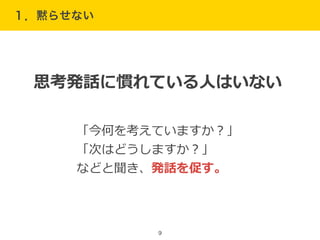 １．黙らせない
9
思考発話に慣れている⼈人はいない
「今何を考えていますか？」  
「次はどうしますか？」  
などと聞き、発話を促す。
 