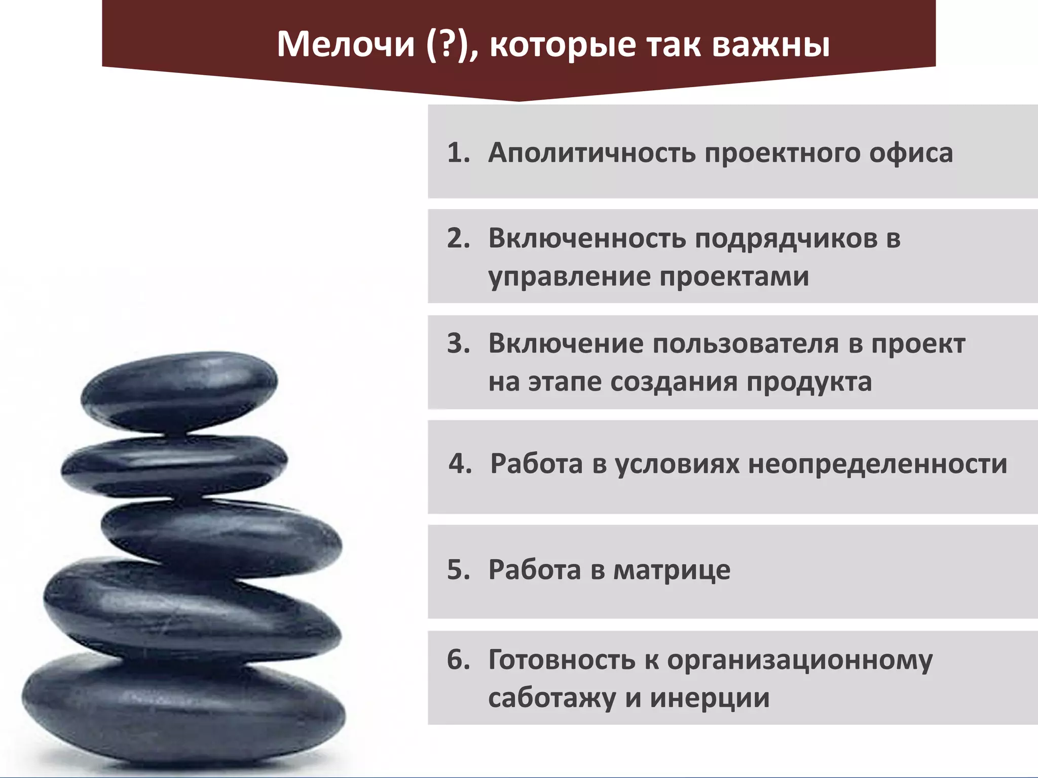 Мелочи (?), которые так важны
1. Аполитичность проектного офиса
2. Включенность подрядчиков в
управление проектами
3. Включение пользователя в проект
на этапе создания продукта
4. Работа в условиях неопределенности
5. Работа в матрице
6. Готовность к организационному
саботажу и инерции
 