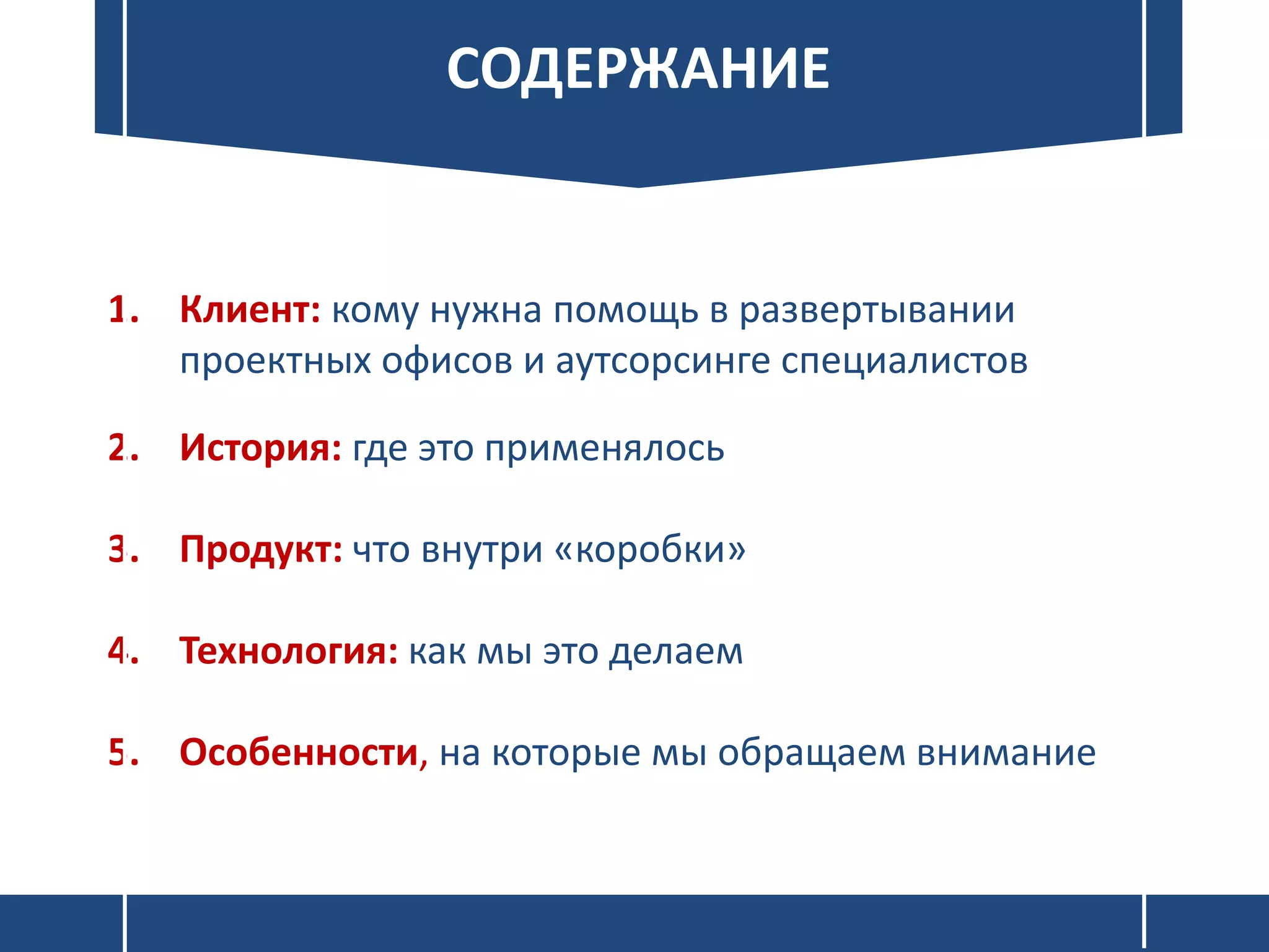 СОДЕРЖАНИЕ
1. Клиент: кому нужна помощь в развертывании
проектных офисов и аутсорсинге специалистов
2. История: где это применялось
3. Продукт: что внутри «коробки»
4. Технология: как мы это делаем
5. Особенности, на которые мы обращаем внимание
 