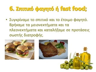 • Συγκρίναμε το σπιτικό και το έτοιμο φαγητό.
Βρήκαμε τα μειονεκτήματα και τα
πλεονεκτήματα και καταλήξαμε σε προτάσεις
σωστής διατροφής.
 