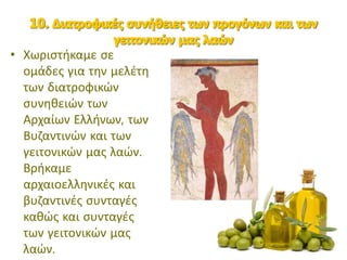 • Χωριστήκαμε σε
ομάδες για την μελέτη
των διατροφικών
συνηθειών των
Αρχαίων Ελλήνων, των
Βυζαντινών και των
γειτονικών μας λαών.
Βρήκαμε
αρχαιοελληνικές και
βυζαντινές συνταγές
καθώς και συνταγές
των γειτονικών μας
λαών.
 
