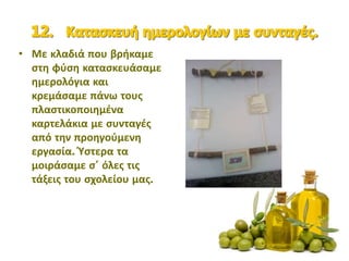• Με κλαδιά που βρήκαμε
στη φύση κατασκευάσαμε
ημερολόγια και
κρεμάσαμε πάνω τους
πλαστικοποιημένα
καρτελάκια με συνταγές
από την προηγούμενη
εργασία. Ύστερα τα
μοιράσαμε σ’ όλες τις
τάξεις του σχολείου μας.
 
