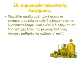 • Μια άλλη ομάδα μαθητών έγραψε το
σενάριο μιας τηλεοπτικής διαφήμισης και το
βιντεοσκοπήσαμε. Ακολουθεί η διαφήμιση σε
δύο εκδοχές λόγω της μεγάλης θέλησης
κάποιων μαθητών να παίξουν σ’ αυτή.
 