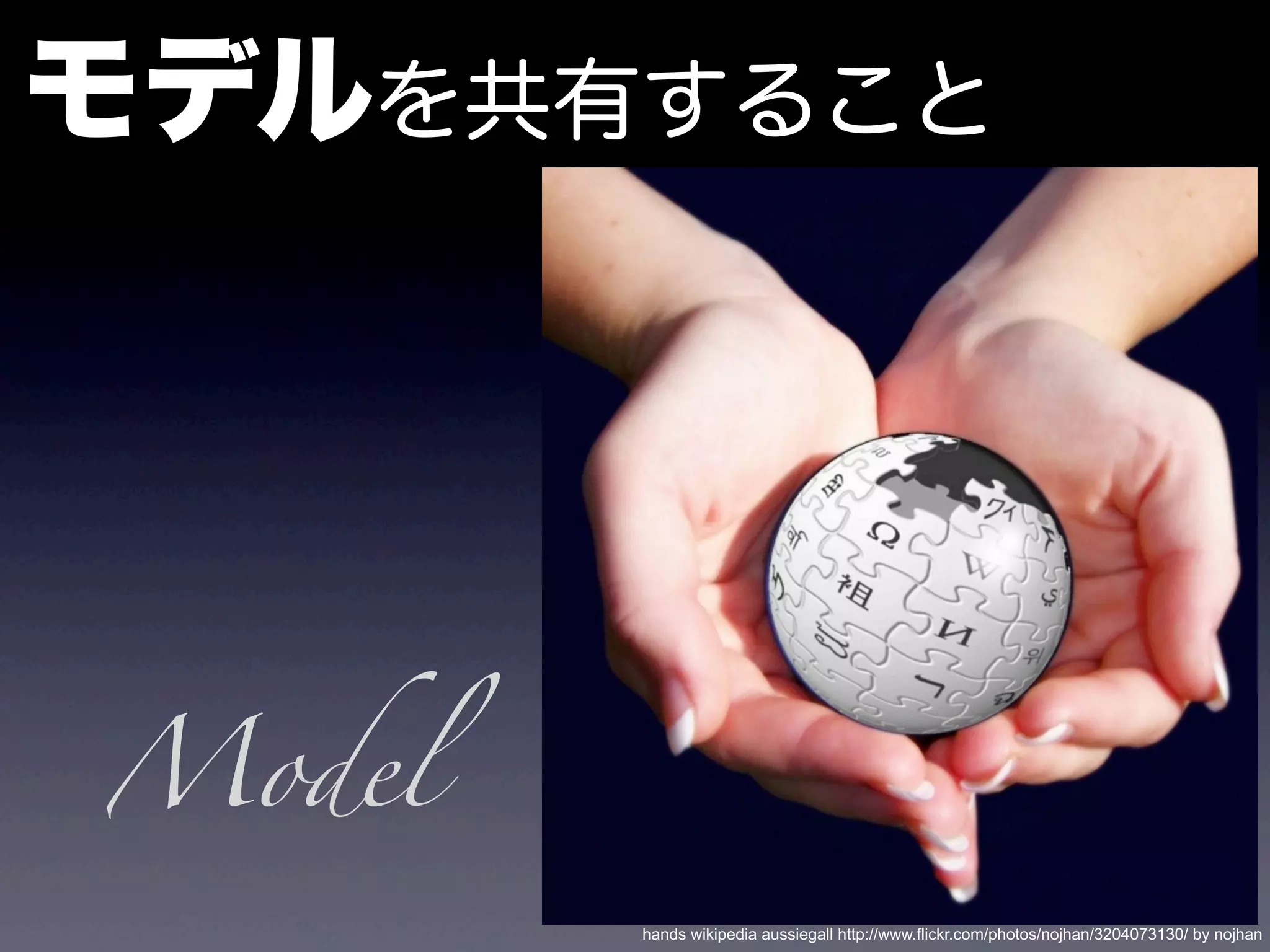 モデルを共有すること
hands wikipedia aussiegall http://www.flickr.com/photos/nojhan/3204073130/ by nojhan
Model
 