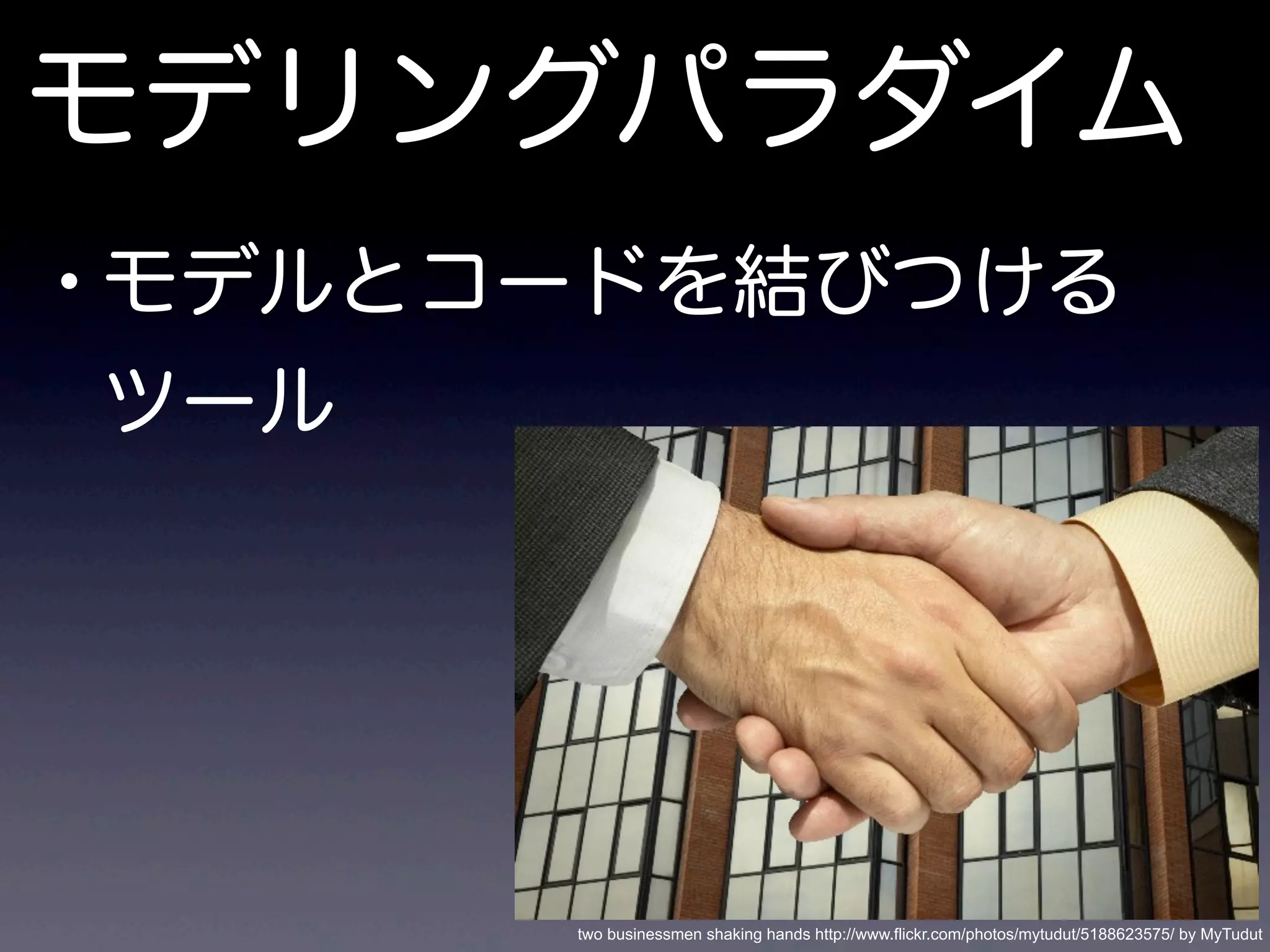 モデリングパラダイム
•モデルとコードを結びつける
ツール
two businessmen shaking hands http://www.flickr.com/photos/mytudut/5188623575/ by MyTudut
 
