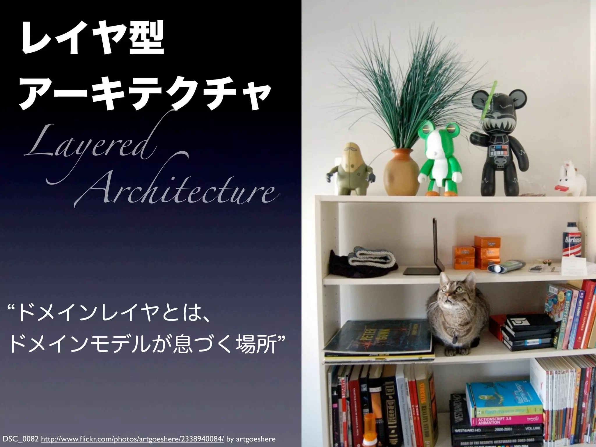 レイヤ型
アーキテクチャ
ドメインレイヤとは、
ドメインモデルが息づく場所
DSC_0082 http://www.ﬂickr.com/photos/artgoeshere/2338940084/ by artgoeshere
Layered
Architecture
 