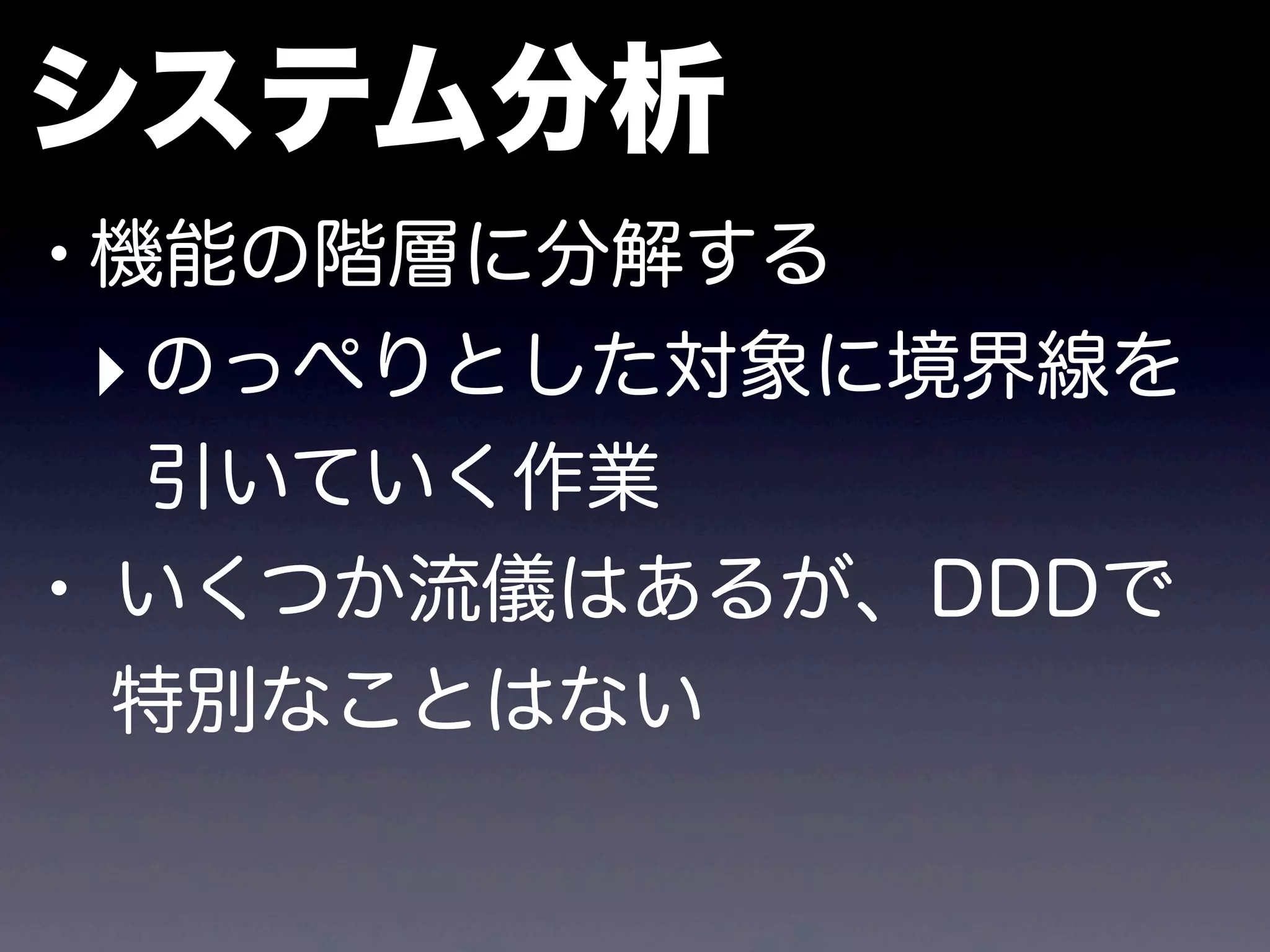 •機能の階層に分解する
‣のっぺりとした対象に境界線を
引いていく作業
• いくつか流儀はあるが、DDDで
特別なことはない
システム分析
 