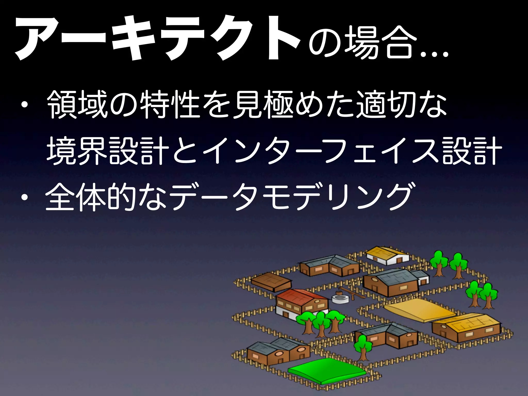 アーキテクトの場合...
• 領域の特性を見極めた適切な
 境界設計とインターフェイス設計
• 全体的なデータモデリング
 