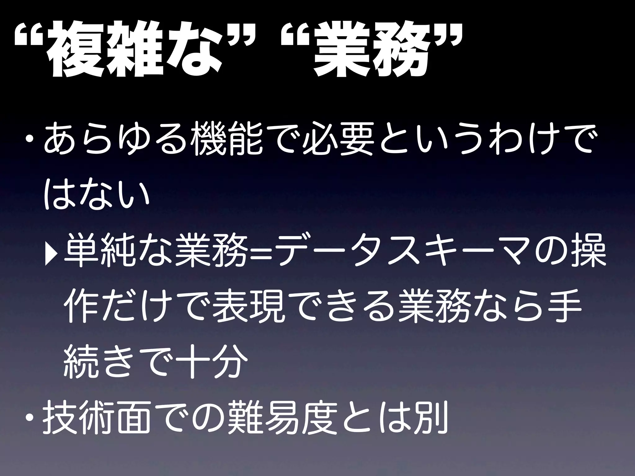 複雑な 業務
•あらゆる機能で必要というわけで
はない
‣単純な業務=データスキーマの操
作だけで表現できる業務なら手
続きで十分
•技術面での難易度とは別
 