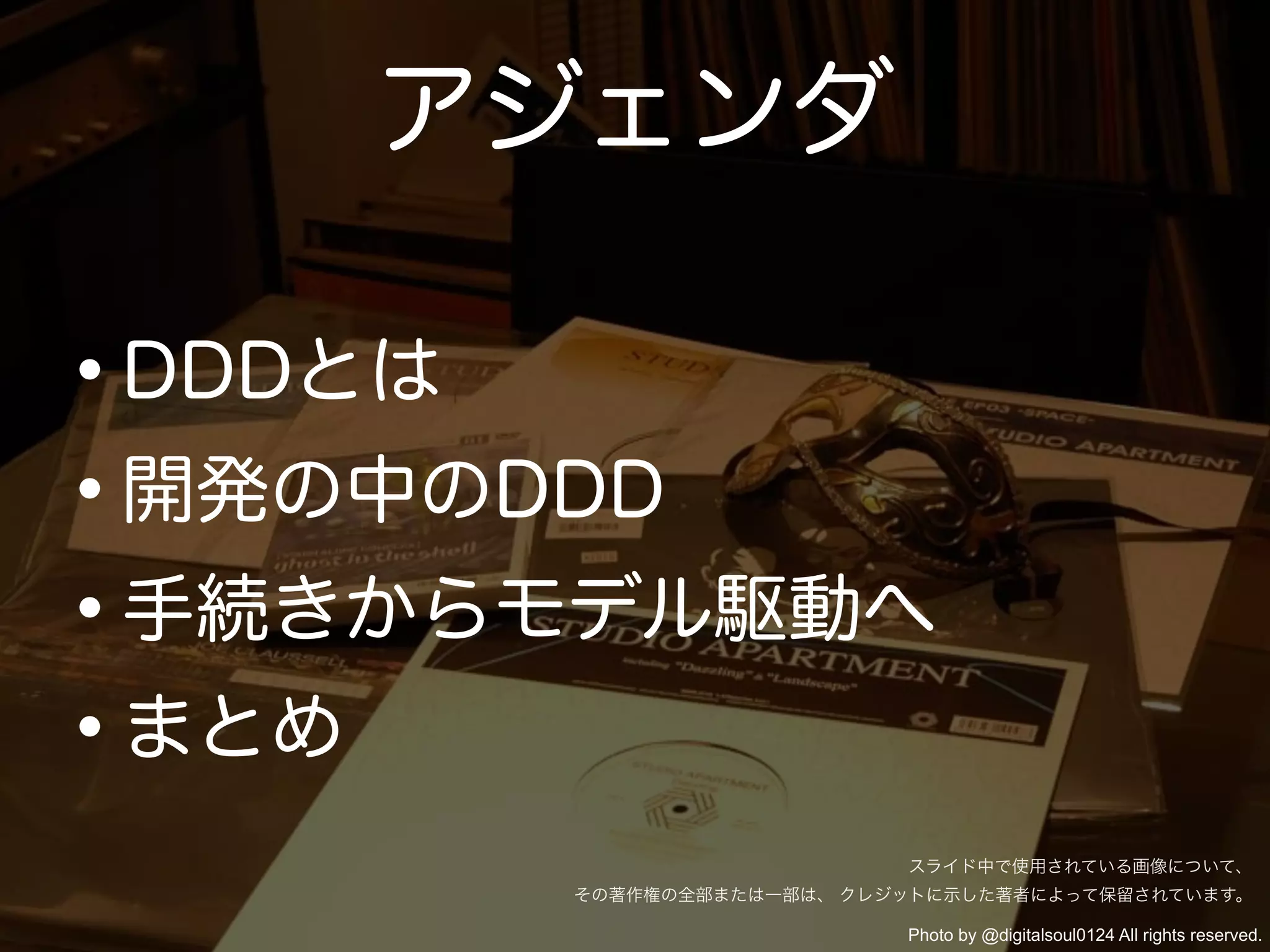•DDDとは
•開発の中のDDD
•手続きからモデル駆動へ
•まとめ
アジェンダ
Photo by @digitalsoul0124 All rights reserved.
スライド中で使用されている画像について、
その著作権の全部または一部は、 クレジットに示した著者によって保留されています。
 