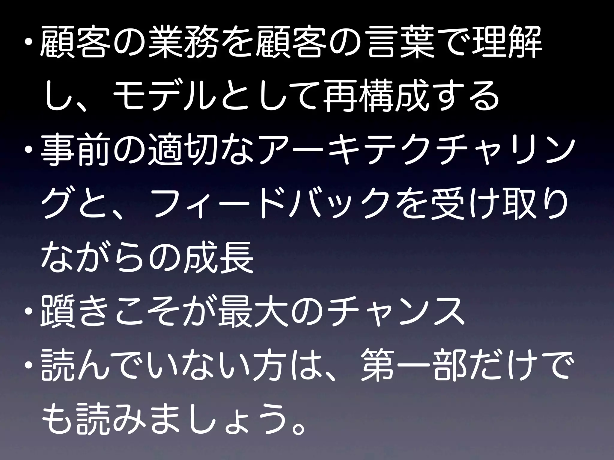 •顧客の業務を顧客の言葉で理解
し、モデルとして再構成する
•事前の適切なアーキテクチャリン
グと、フィードバックを受け取り
ながらの成長
•躓きこそが最大のチャンス
•読んでいない方は、第一部だけで
も読みましょう。
 