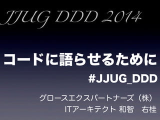 コードに語らせるために
#JJUG_DDD
グロースエクスパートナーズ（株）
ITアーキテクト 和智 右桂
JJUG DDD 2014
 