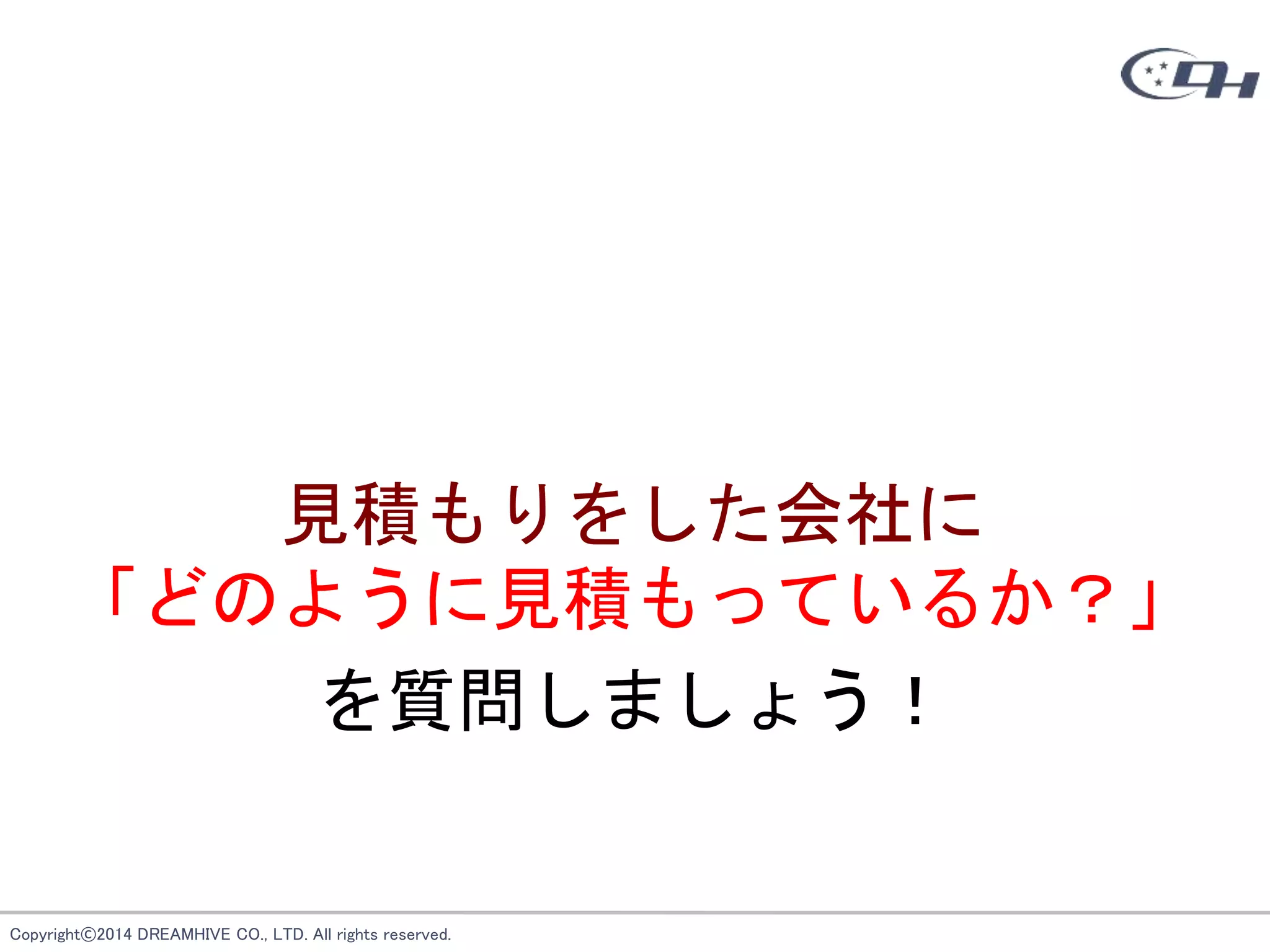 Copyright©2014 DREAMHIVE CO., LTD. All rights reserved.
見積もりをした会社に
「どのように見積もっているか？」
を質問しましょう！
 