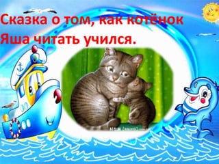 Сказка о том, как котёнок
Яша читать учился.
 