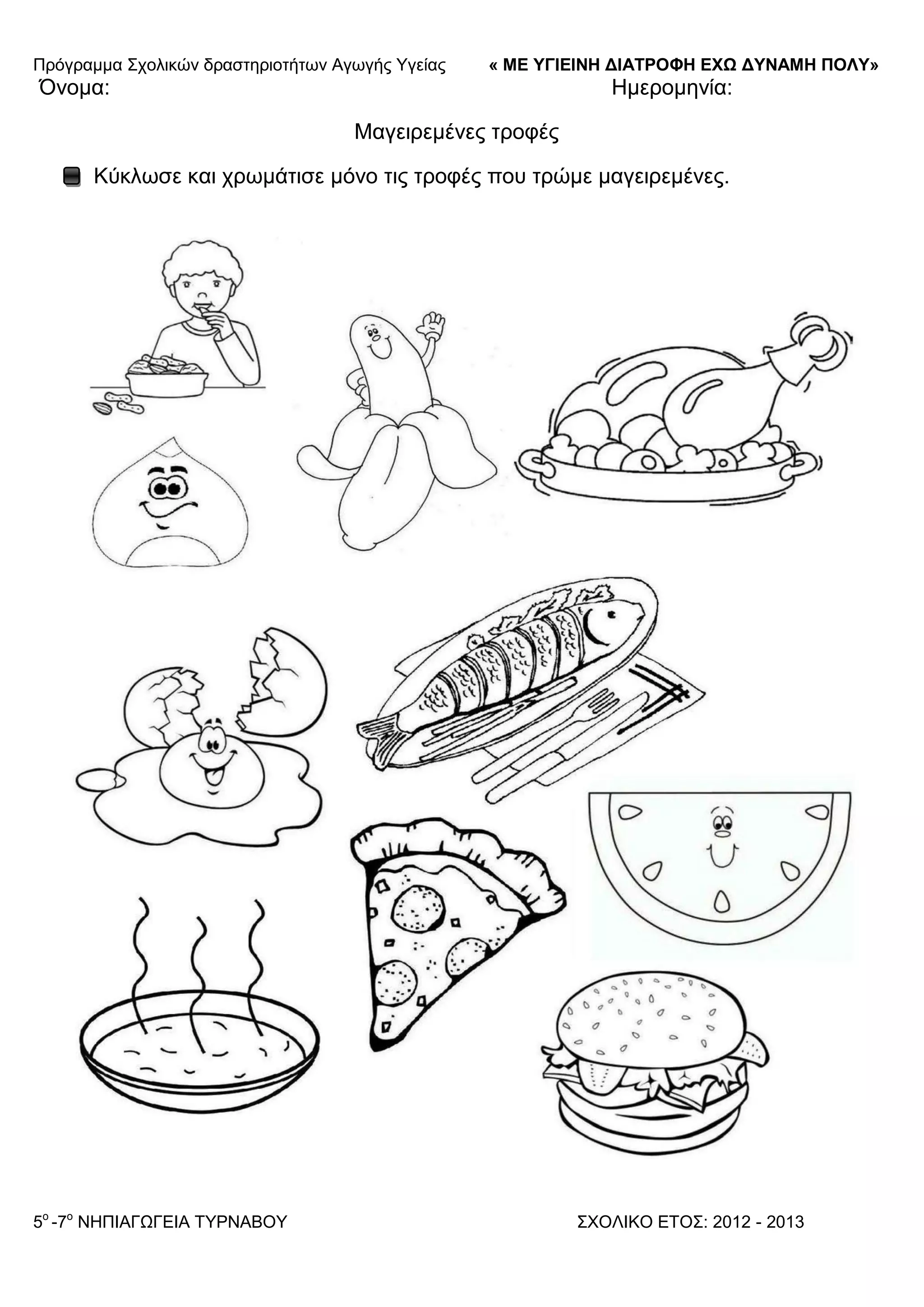 Πξόγξακκα ΢ρνιηθώλ δξαζηεξηνηήησλ Αγσγήο Τγείαο « ΜΕ ΥΓΙΕΙΝΗ ΔΙΑΤΡΟΦΗ ΕΦΩ ΔΥΝΑΜΗ ΠΟΛΥ»
5o
-7ν
ΝΗΠΙΑΓΩΓΔΙΑ ΣΤΡΝΑΒΟΤ ΢ΥΟΛΙΚΟ ΔΣΟ΢: 2012 - 2013
Όλνκα: Ηκεξνκελία:
Μαγεηξεκέλεο ηξνθέο
Κύθισζε θαη ρξσκάηηζε κόλν ηηο ηξνθέο πνπ ηξώκε καγεηξεκέλεο.
 