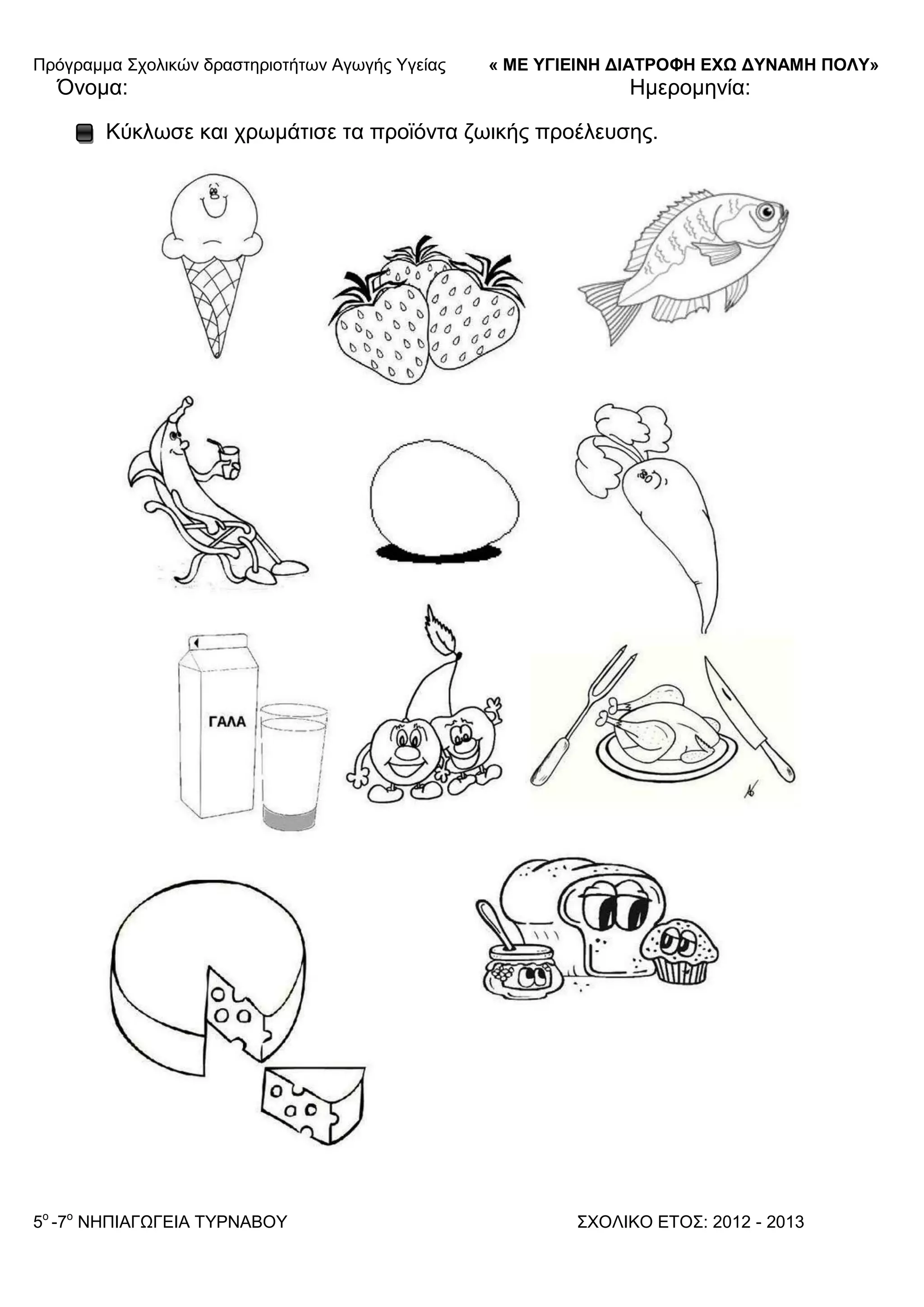 Πξόγξακκα ΢ρνιηθώλ δξαζηεξηνηήησλ Αγσγήο Τγείαο « ΜΕ ΥΓΙΕΙΝΗ ΔΙΑΤΡΟΦΗ ΕΦΩ ΔΥΝΑΜΗ ΠΟΛΥ»
5o
-7ν
ΝΗΠΙΑΓΩΓΔΙΑ ΣΤΡΝΑΒΟΤ ΢ΥΟΛΙΚΟ ΔΣΟ΢: 2012 - 2013
Όλνκα: Ηκεξνκελία:
Κύθισζε θαη ρξσκάηηζε ηα πξντόληα δσηθήο πξνέιεπζεο.
 