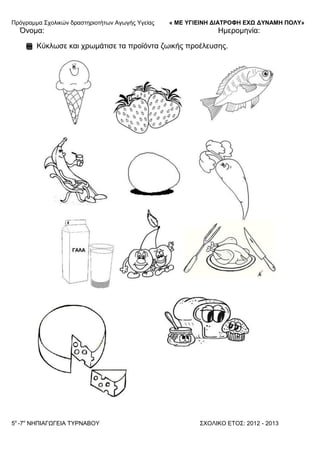 Πξόγξακκα ΢ρνιηθώλ δξαζηεξηνηήησλ Αγσγήο Τγείαο « ΜΕ ΥΓΙΕΙΝΗ ΔΙΑΤΡΟΦΗ ΕΦΩ ΔΥΝΑΜΗ ΠΟΛΥ»
5o
-7ν
ΝΗΠΙΑΓΩΓΔΙΑ ΣΤΡΝΑΒΟΤ ΢ΥΟΛΙΚΟ ΔΣΟ΢: 2012 - 2013
Όλνκα: Ηκεξνκελία:
Κύθισζε θαη ρξσκάηηζε ηα πξντόληα δσηθήο πξνέιεπζεο.
 