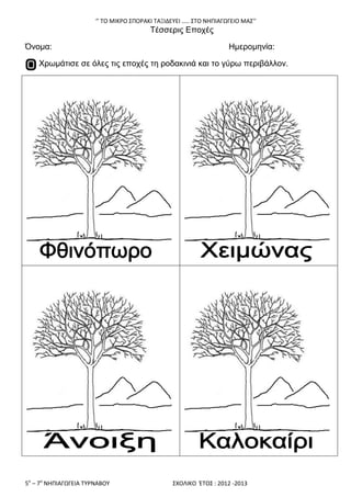 ‘’ ΣΟ ΜΙΚΡΟ ΢ΠΟΡΑΚΙ ΣΑΞΙΔΕΤΕΙ ….. ΢ΣΟ ΝΘΠΙΑΓΩΓΕΙΟ ΜΑ΢’’
5ο
– 7ο
ΝΘΠΙΑΓΩΓΕΙΑ ΣΤΡΝΑΒΟΤ ΢ΧΟΛΙΚΟ ΖΣΟ΢ : 2012 -2013
Σέζζεξηο Επνρέο
Όλνκα: Ηκεξνκελία:
Υξσκάηηζε ζε όιεο ηηο επνρέο ηε ξνδαθηληά θαη ην γύξσ πεξηβάιινλ.
 