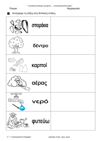 ‘’ ΣΟ ΜΙΚΡΟ ΢ΠΟΡΑΚΙ ΣΑΞΙΔΕΤΕΙ ….. ΢ΣΟ ΝΘΠΙΑΓΩΓΕΙΟ ΜΑ΢’’
5ο
– 7ο
ΝΘΠΙΑΓΩΓΕΙΑ ΣΤΡΝΑΒΟΤ ΢ΧΟΛΙΚΟ ΖΣΟ΢ : 2012 -2013
Όλνκα: Ηκεξνκελία:
Αληέγξαςε ηηο ιέμεηο ζηηο δηπιαλέο ζηήιεο.
 