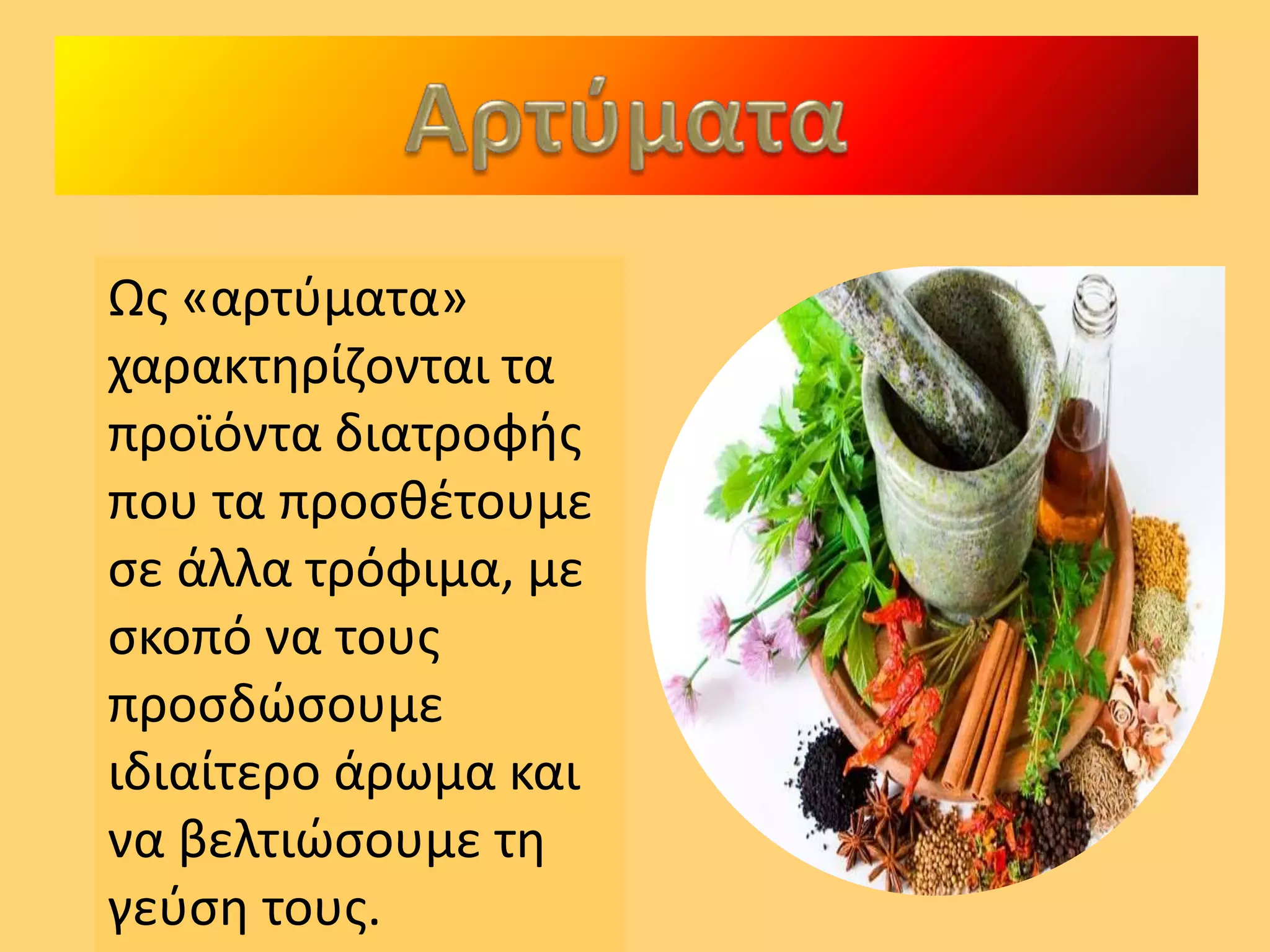 Ως «αρτύματα»
χαρακτηρίζονται τα
προϊόντα διατροφής
που τα προσθέτουμε
σε άλλα τρόφιμα, με
σκοπό να τους
προσδώσουμε
ιδιαίτερο άρωμα και
να βελτιώσουμε τη
γεύση τους.
 