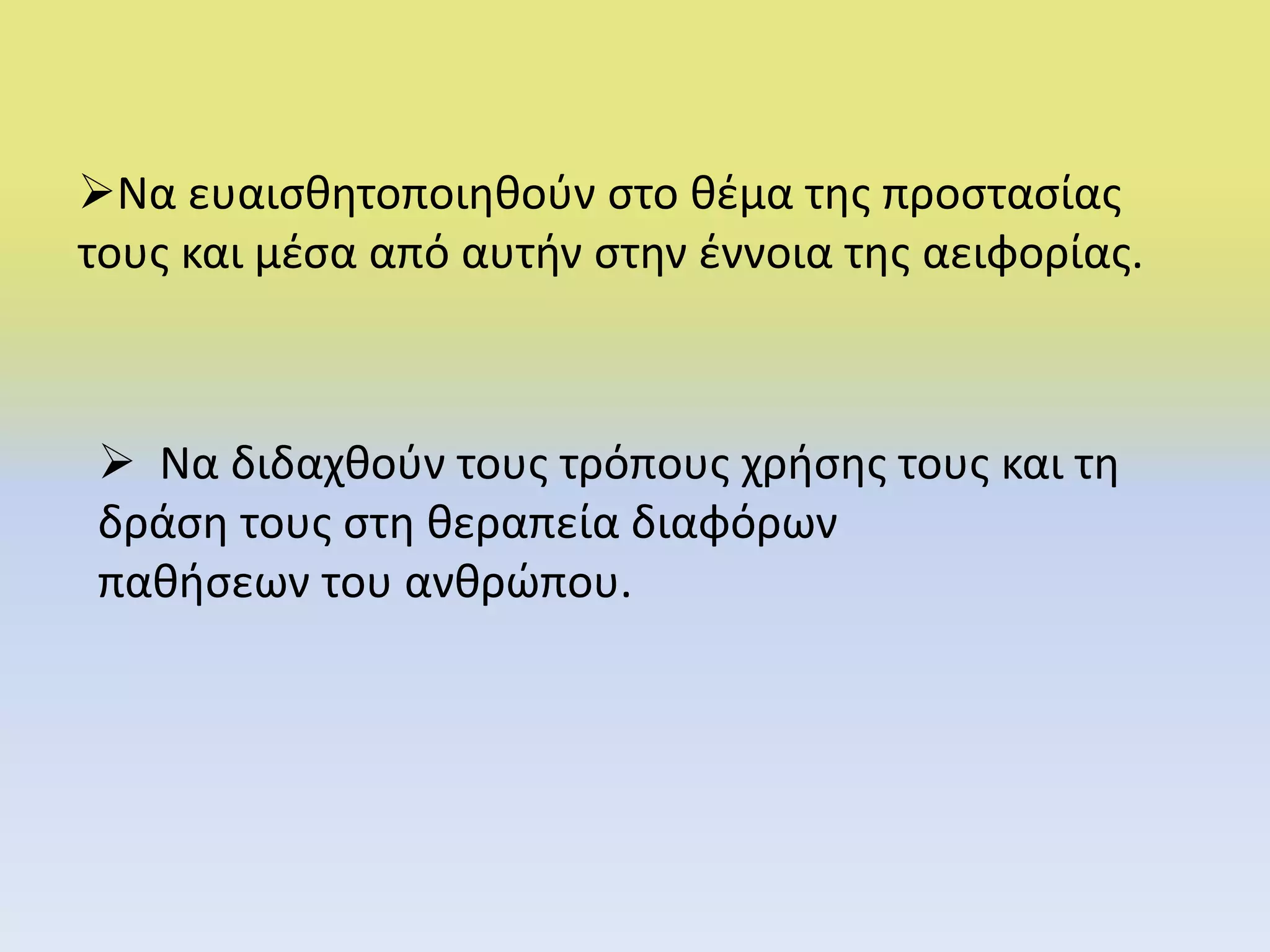 Να ευαισθητοποιηθούν στο θέμα της προστασίας
τους και μέσα από αυτήν στην έννοια της αειφορίας.
 Να διδαχθούν τους τρόπους χρήσης τους και τη
δράση τους στη θεραπεία διαφόρων
παθήσεων του ανθρώπου.
 
