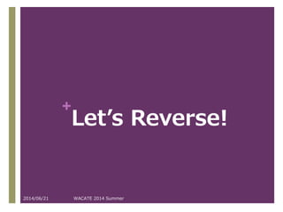 +
Let’s Reverse!
2014/06/21 WACATE 2014 Summer
 