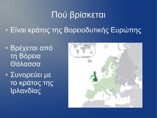 Πού βρίσκεται
● Είναι κράτος της Βορειοδυτικής Ευρώπης
● Βρέχεται από
τη Βόρεια
Θάλασσα
● Συνορεύει με
το κράτος της
Ιρλανδίας
 