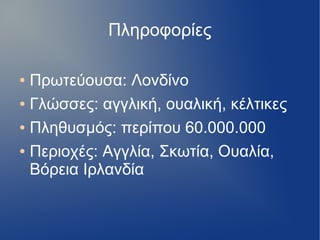 Πληροφορίες
● Πρωτεύουσα: Λονδίνο
● Γλώσσες: αγγλική, ουαλική, κέλτικες
● Πληθυσμός: περίπου 60.000.000
● Περιοχές: Αγγλία, Σκωτία, Ουαλία,
Βόρεια Ιρλανδία
 