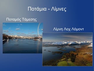 Ποτάμια - Λίμνες
Ποταμός Τάμεσης
Λίμνη Λοχ Λόμοντ
 