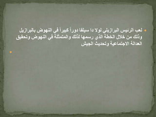 ‫النهوض‬ ‫في‬ ً‫ا‬‫كبير‬ ً‫ا‬‫دور‬ ‫سيلفا‬ ‫دا‬ ‫لوال‬ ‫البرازيلي‬ ‫الرئيس‬ ‫لعب‬‫ب‬‫البرازيل‬
‫النهوض‬ ‫في‬ ‫والمتمثلة‬ ‫لذلك‬ ‫رسمها‬ ‫الذي‬ ‫الخطة‬ ‫خالل‬ ‫من‬ ‫وذلك‬‫وتحقيق‬
‫وتحديث‬ ‫االجتماعية‬ ‫العدالة‬‫الجيش‬

 