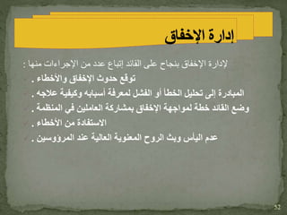 ‫إلدارة‬‫اإلخفاق‬‫القائد‬ ‫على‬ ‫بنجاح‬‫إتباع‬‫منها‬ ‫اإلجراءات‬ ‫من‬ ‫عدد‬:
 ‫حدوث‬ ‫توقع‬‫اإلخفاق‬‫واألخطاء‬.
 ‫عالجه‬ ‫وكيفية‬ ‫أسبابه‬ ‫لمعرفة‬ ‫الفشل‬ ‫أو‬ ‫الخطأ‬ ‫تحليل‬ ‫إلى‬ ‫المبادرة‬.
 ‫لمواجهة‬ ‫خطة‬ ‫القائد‬ ‫وضع‬‫اإلخفاق‬‫المنظمة‬ ‫في‬ ‫العاملين‬ ‫بمشاركة‬.
 ‫األخطاء‬ ‫من‬ ‫االستفادة‬.
 ‫المرؤوسين‬ ‫عند‬ ‫العالية‬ ‫المعنوية‬ ‫الروح‬ ‫وبث‬ ‫اليأس‬ ‫عدم‬.
52
 