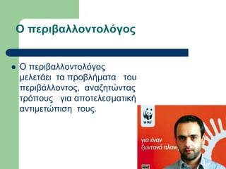 Ο περιβαλλοντολόγος
 Ο περιβαλλοντολόγος
μελετάει τα προβλήματα του
περιβάλλοντος, αναζητώντας
τρόπους για αποτελεσματική
αντιμετώπιση τους.
 