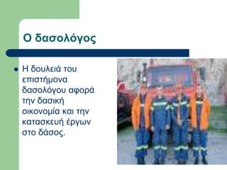 Ο δασολόγος
 Η δουλειά του
επιστήμονα
δασολόγου αφορά
την δασική
οικονομία και την
κατασκευή έργων
στο δάσος.
 