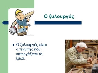Ο ξυλουργός
 Ο ξυλουργός είναι
ο τεχνίτης που
κατεργάζεται το
ξύλο.
 