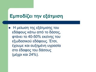 Εμποδίζει την εξάτμιση
 Η μείωση της εξάτμισης του
εδάφους κάτω από το δάσος,
φτάνει το 40-50% εκείνης του
εξωδασικού εδάφους. Έτσι,
έχουμε και αυξημένη υγρασία
στο έδαφος του δάσους
(μέχρι και 24%).
 