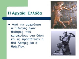 Η Αρχαία Ελλάδα
 Από την αρχαιότητα
οι Έλληνες είχαν
θεότητες που
κατοικούσαν στα δάση
και τις προστάτευαν η
θεά Άρτεμις και ο
θεός Παν.
 