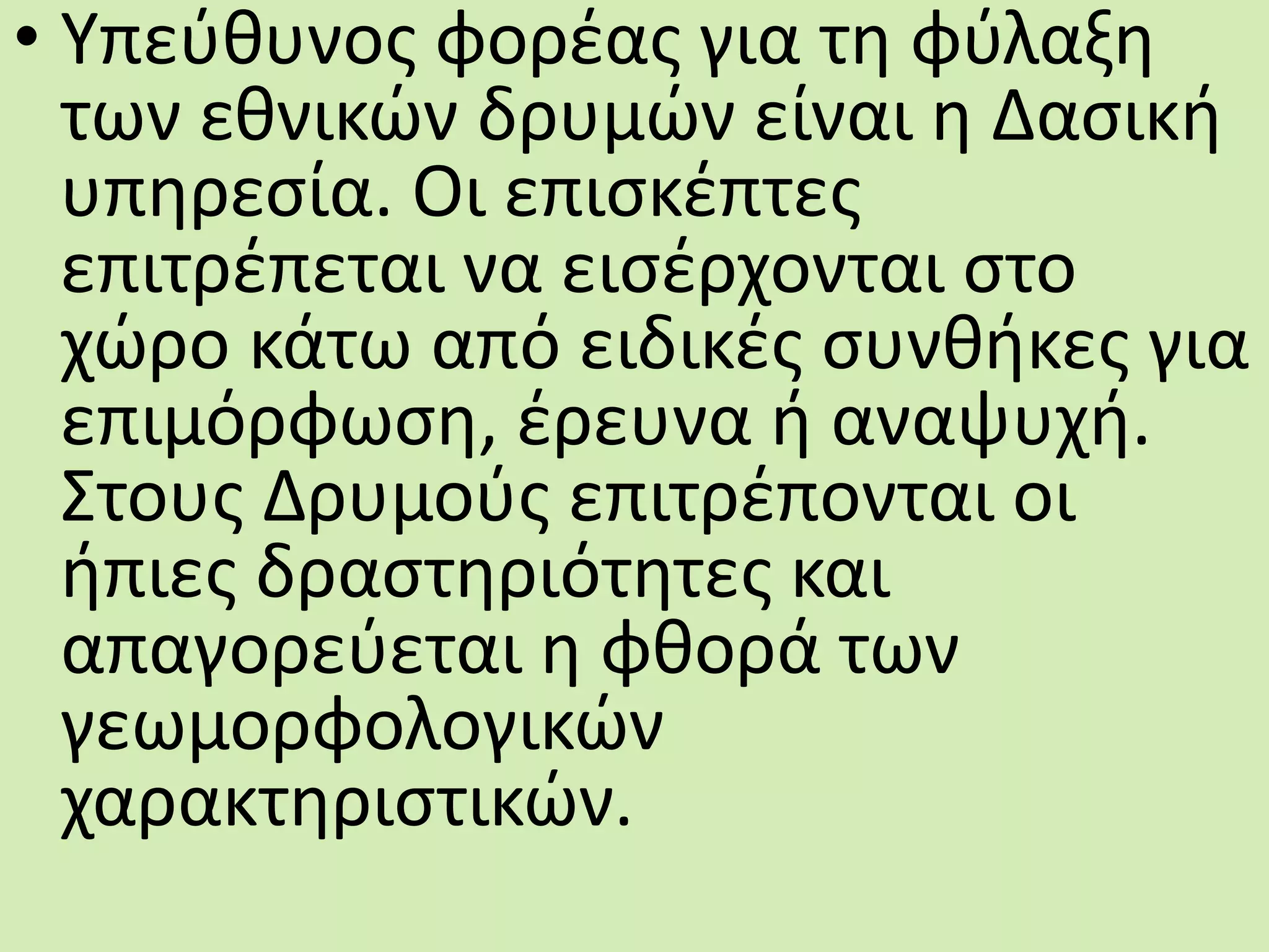 • Υπεύθυνος φορέας για τη φύλαξη
των εθνικών δρυμών είναι η Δασική
υπηρεσία. Οι επισκέπτες
επιτρέπεται να εισέρχονται στο
χώρο κάτω από ειδικές συνθήκες για
επιμόρφωση, έρευνα ή αναψυχή.
Στους Δρυμούς επιτρέπονται οι
ήπιες δραστηριότητες και
απαγορεύεται η φθορά των
γεωμορφολογικών
χαρακτηριστικών.
 