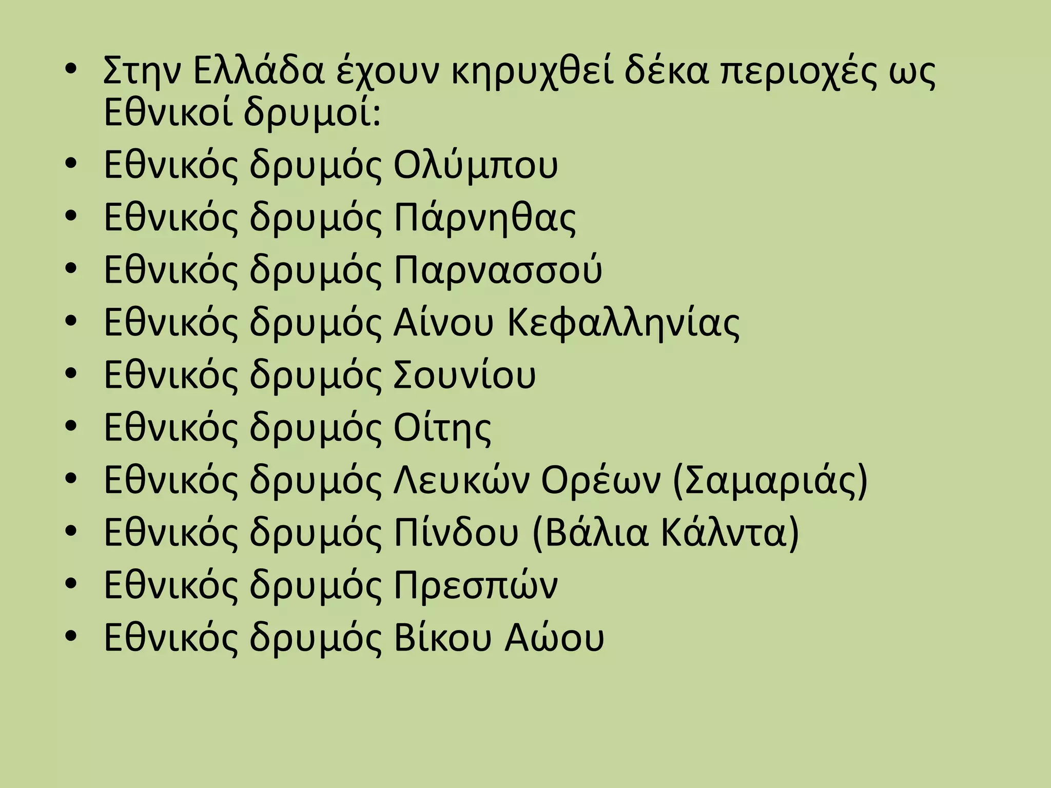• Στην Ελλάδα έχουν κηρυχθεί δέκα περιοχές ως
Εθνικοί δρυμοί:
• Εθνικός δρυμός Ολύμπου
• Εθνικός δρυμός Πάρνηθας
• Εθνικός δρυμός Παρνασσού
• Εθνικός δρυμός Αίνου Κεφαλληνίας
• Εθνικός δρυμός Σουνίου
• Εθνικός δρυμός Οίτης
• Εθνικός δρυμός Λευκών Ορέων (Σαμαριάς)
• Εθνικός δρυμός Πίνδου (Βάλια Κάλντα)
• Εθνικός δρυμός Πρεσπών
• Εθνικός δρυμός Βίκου Αώου
 