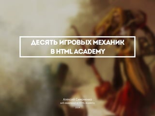 Десять игровыхмеханик
вHTMLAcademy
Алексей Симоненко
веб-евангелист в HTML Academy
2014
 