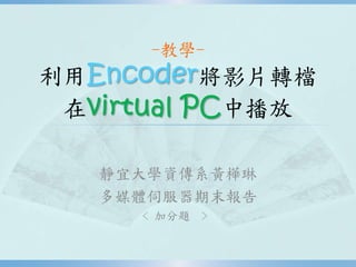 -教學-
利用Encoder將影片轉檔
在virtual PC中播放
靜宜大學資傳系黃樺琳
多媒體伺服器期末報告
﹤加分題 ﹥
 